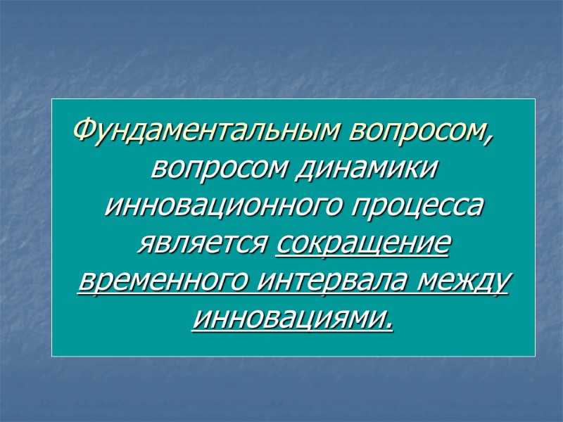 Фундаментальным вопросом, вопросом динамики инновационного процесса является сокращение временного интервала между инновациями.